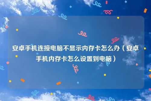 安卓手机连接电脑不显示内存卡怎么办（安卓手机内存卡怎么设置到电脑）