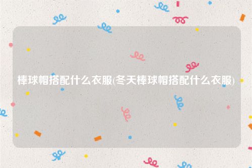 棒球帽搭配什么衣服(冬天棒球帽搭配什么衣服)