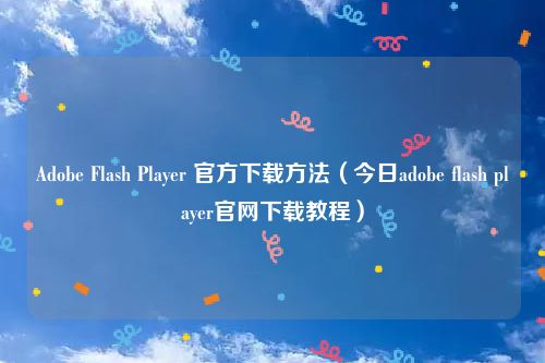 Adobe Flash Player 官方下载方法（今日adobe flash player官网下载教程）