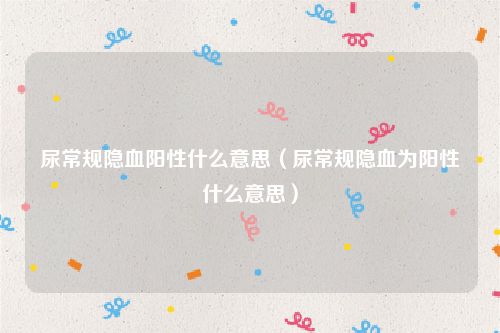 尿常规隐血阳性什么意思（尿常规隐血为阳性什么意思）