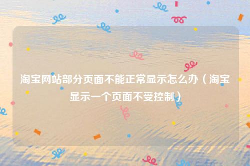 淘宝网站部分页面不能正常显示怎么办(淘宝显示一个页面不受控制)