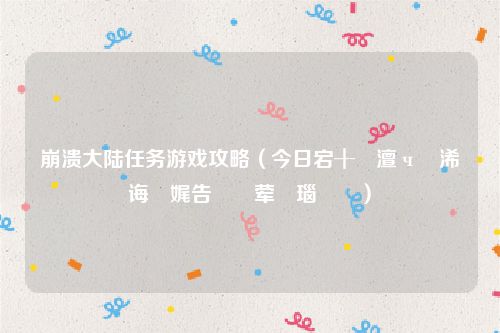 崩溃大陆任务游戏攻略(今日宕╂簝澶ч檰浠诲姟娓告垙鏀荤暐瑙嗛)