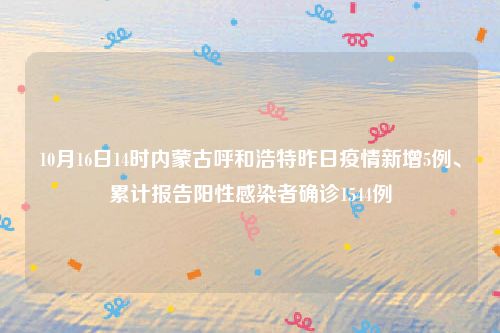 10月16日14时内蒙古呼和浩特昨日疫情新增5例、累计报告阳性感染者确诊1544例