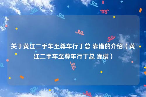 关于黄江二手车至尊车行丁总 靠谱的介绍(黄江二手车至尊车行丁总 靠谱)