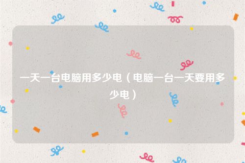 一天一台电脑用多少电(电脑一台一天要用多少电)