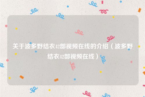 关于波多野结衣42部视频在线的介绍(波多野结衣42部视频在线)