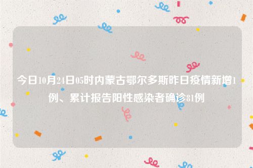 今日10月24日05时内蒙古鄂尔多斯昨日疫情新增1例、累计报告阳性感染者确诊81例