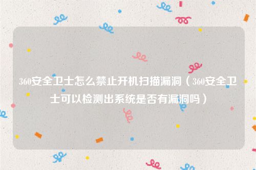 360安全卫士怎么禁止开机扫描漏洞(360安全卫士可以检测出系统是否有漏洞吗)