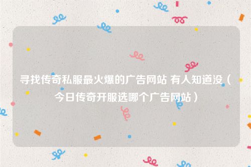 寻找传奇私服最火爆的广告网站 有人知道没（今日传奇开服选哪个广告网站）