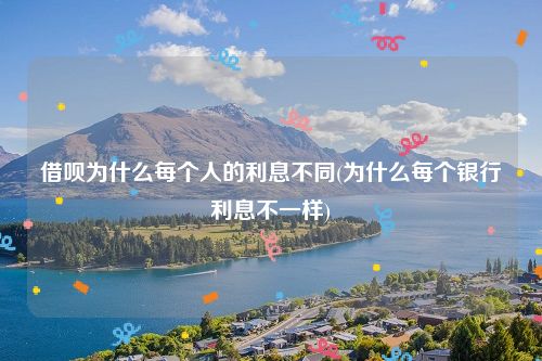 借呗为什么每个人的利息不同(为什么每个银行利息不一样)