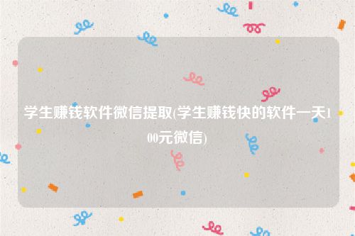 学生赚钱软件微信提取(学生赚钱快的软件一天100元微信)