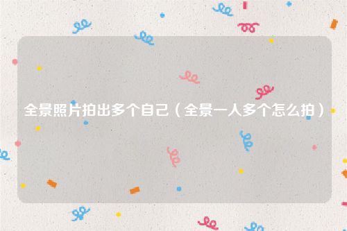 全景照片拍出多个自己(全景一人多个怎么拍)