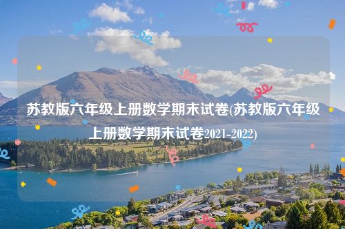 苏教版六年级上册数学期末试卷(苏教版六年级上册数学期末试卷2021-2022)