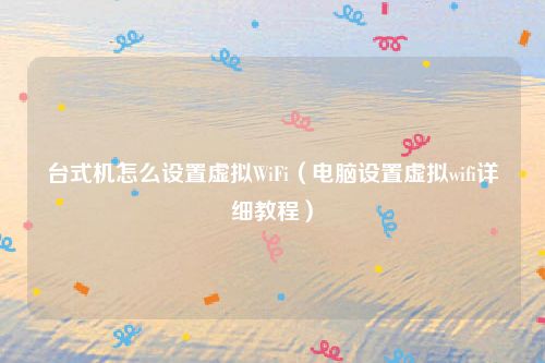台式机怎么设置虚拟WiFi(电脑设置虚拟wifi详细教程)