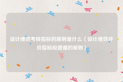 设计绩效考核指标的原则是什么(设计绩效评价指标应遵循的原则)