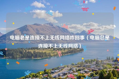 电脑老是连接不上无线网络咋回事(电脑总是连接不上无线网络)