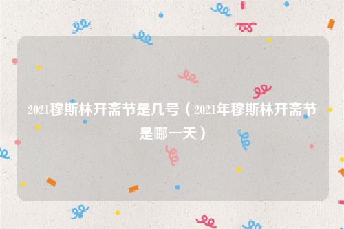2021穆斯林开斋节是几号(2021年穆斯林开斋节是哪一天)