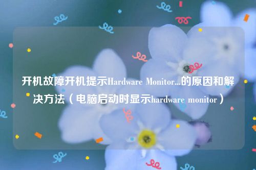 开机故障开机提示Hardware Monitor...的原因和解决方法(电脑启动时显示hardware monitor)