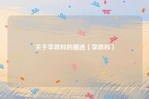 关于李政科的描述（李政科）