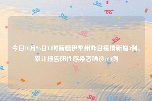 今日10月26日13时新疆伊犁州昨日疫情新增3例、累计报告阳性感染者确诊160例