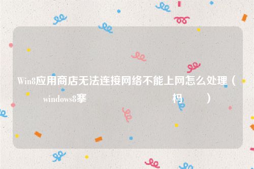 Win8应用商店无法连接网络不能上网怎么处理(windows8搴旂敤鍟嗗簵鏃犳硶杩炴帴)