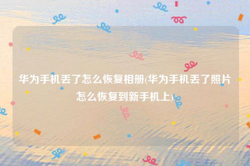 华为手机丢了怎么恢复相册(华为手机丢了照片怎么恢复到新手机上)
