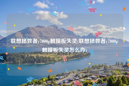 联想拯救者y7000p触摸板失灵(联想拯救者y7000p触摸板失灵怎么办)