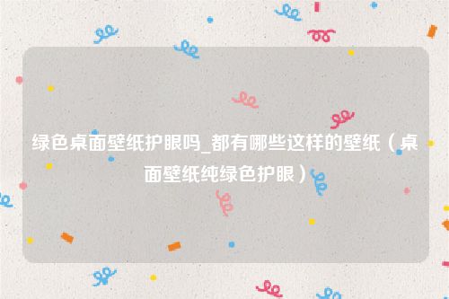 绿色桌面壁纸护眼吗_都有哪些这样的壁纸(桌面壁纸纯绿色护眼)