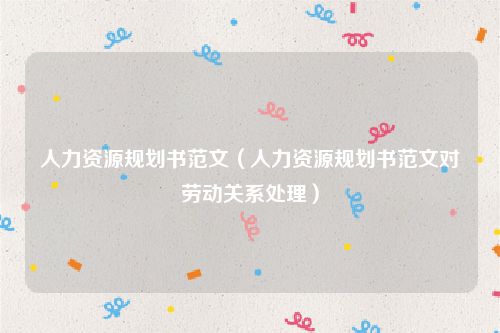 人力资源规划书范文(人力资源规划书范文对劳动关系处理)