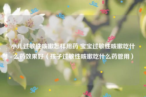 小儿过敏性咳嗽怎样用药 宝宝过敏性咳嗽吃什么药效果好(孩子过敏性咳嗽吃什么药管用)