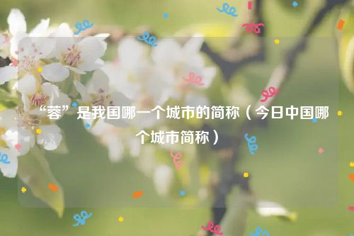 “蓉”是我国哪一个城市的简称（今日中国哪个城市简称）