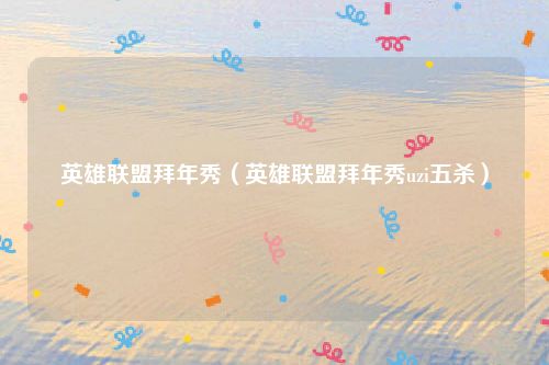 英雄联盟拜年秀(英雄联盟拜年秀uzi五杀)