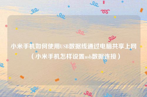 小米手机如何使用USB数据线通过电脑共享上网(小米手机怎样设置usb数据连接)