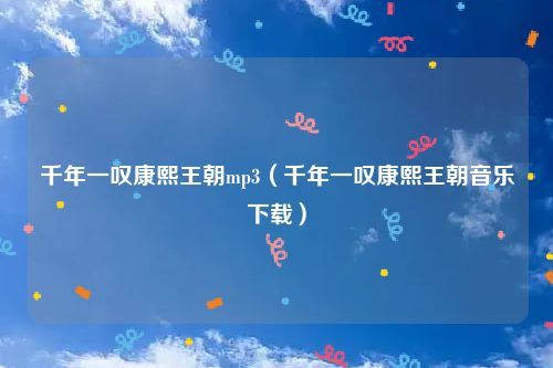千年一叹康熙王朝mp3(千年一叹康熙王朝音乐下载)