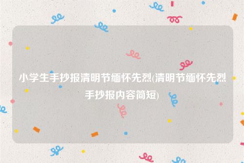 小学生手抄报清明节缅怀先烈(清明节缅怀先烈手抄报内容简短)