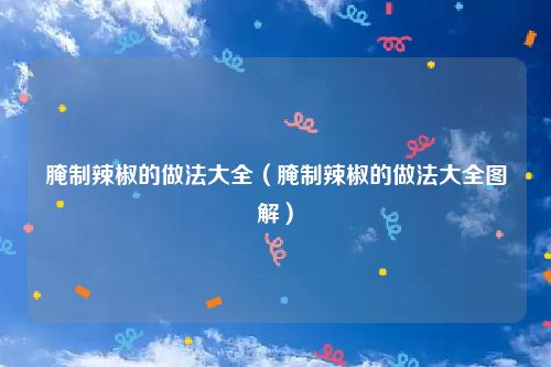 腌制辣椒的做法大全(腌制辣椒的做法大全图解)