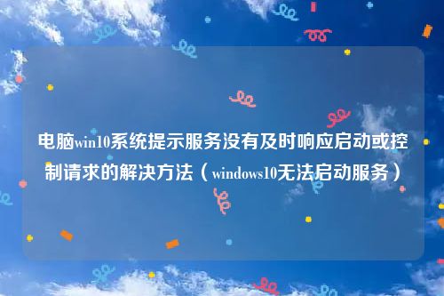 电脑win10系统提示服务没有及时响应启动或控制请求的解决方法(windows10无法启动服务)