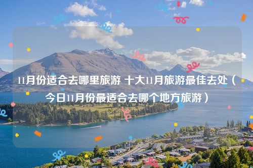 11月份适合去哪里旅游 十大11月旅游最佳去处(今日11月份最适合去哪个地方旅游)