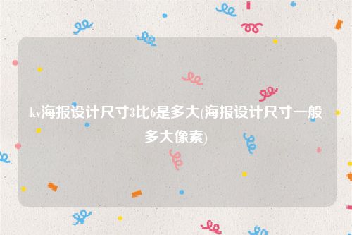 kv海报设计尺寸3比6是多大(海报设计尺寸一般多大像素)