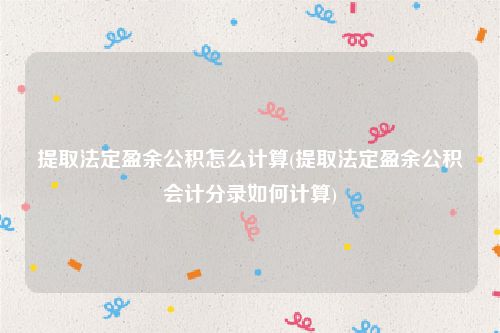 提取法定盈余公积怎么计算(提取法定盈余公积会计分录如何计算)