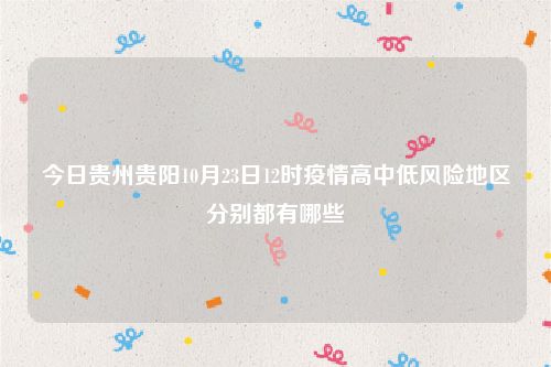 今日贵州贵阳10月23日12时疫情高中低风险地区分别都有哪些