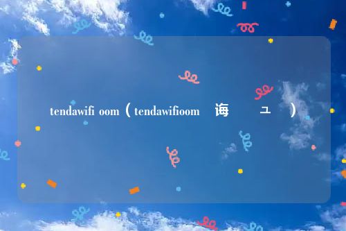 tendawifi oom(tendawifioom鐧诲綍鍏ュ彛)