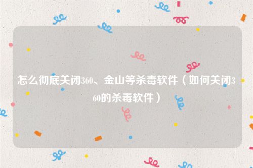 怎么彻底关闭360、金山等杀毒软件(如何关闭360的杀毒软件)