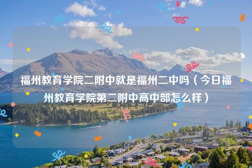 福州教育学院二附中就是福州二中吗(今日福州教育学院第二附中高中部怎么样)