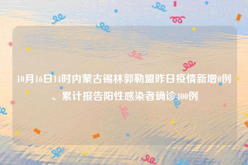 10月16日14时内蒙古锡林郭勒盟昨日疫情新增0例、累计报告阳性感染者确诊400例