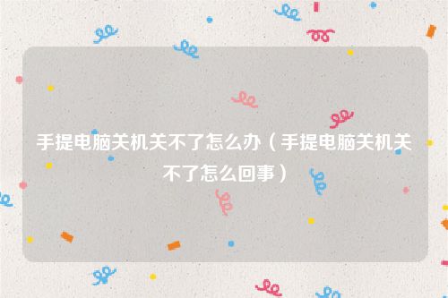 手提电脑关机关不了怎么办(手提电脑关机关不了怎么回事)