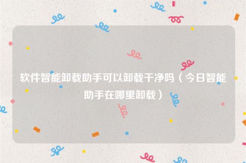 软件智能卸载助手可以卸载干净吗(今日智能助手在哪里卸载)