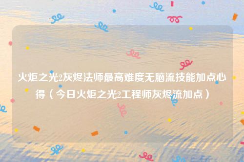 火炬之光2灰烬法师最高难度无脑流技能加点心得（今日火炬之光2工程师灰烬流加点）