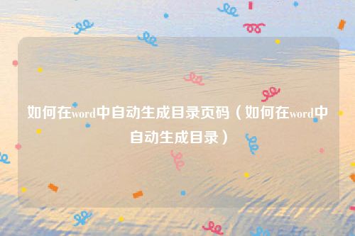 如何在word中自动生成目录页码（如何在word中自动生成目录）