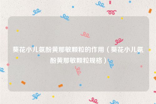 葵花小儿氨酚黄那敏颗粒的作用(葵花小儿氨酚黄那敏颗粒规格)